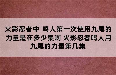 火影忍者中`鸣人第一次使用九尾的力量是在多少集啊 火影忍者鸣人用九尾的力量第几集